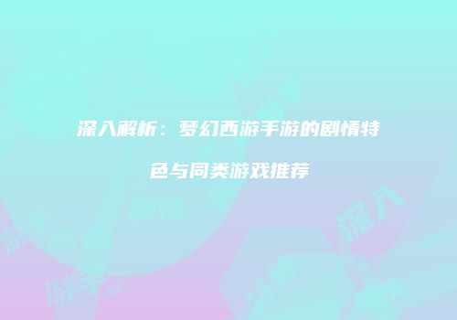 深入解析：梦幻西游手游的剧情特色与同类游戏推荐