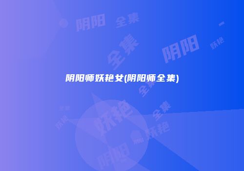 阴阳师妖艳女(阴阳师全集)