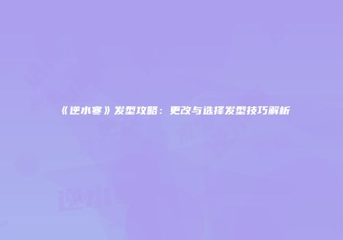 《逆水寒》发型攻略：更改与选择发型技巧解析