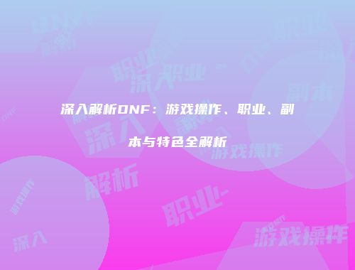 深入解析DNF：游戏操作、职业、副本与特色全解析