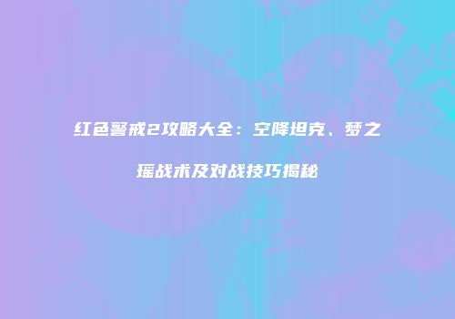 红色警戒2攻略大全：空降坦克、梦之瑶战术及对战技巧揭秘