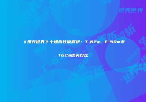 《坦克世界》中坦线性能解析：T-62a、E-50m与T62a优劣对比