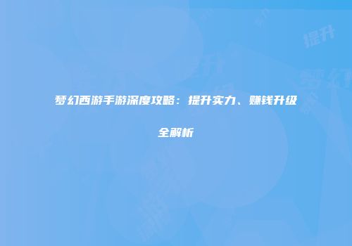 梦幻西游手游深度攻略：提升实力、赚钱升级全解析
