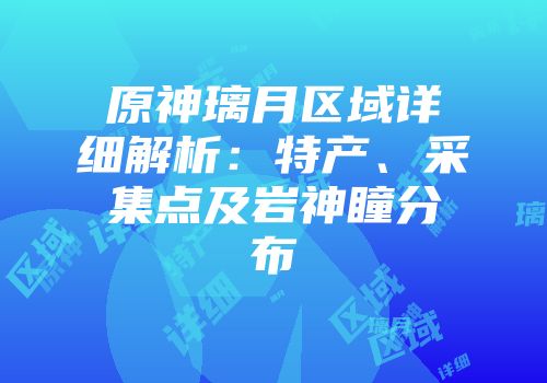 原神璃月区域详细解析：特产、采集点及岩神瞳分布