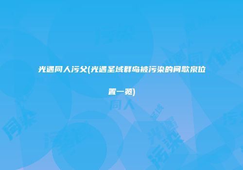 光遇同人污父(光遇圣域群岛被污染的间歇泉位置一览)