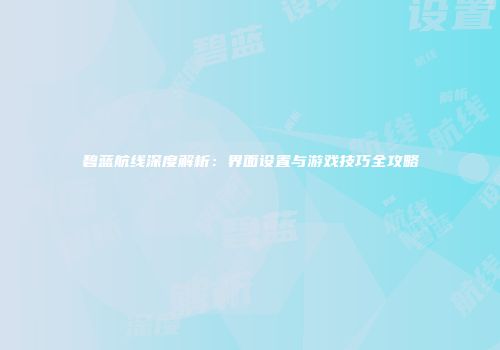 碧蓝航线深度解析：界面设置与游戏技巧全攻略