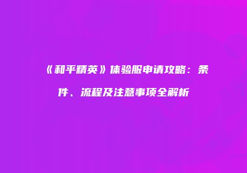 《和平精英》体验服申请攻略：条件、流程及注意事项全解析