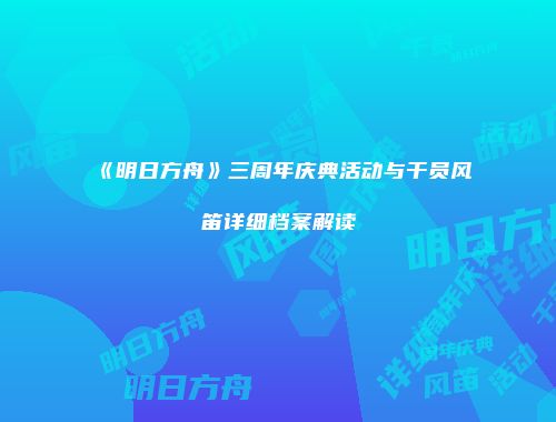 《明日方舟》三周年庆典活动与干员风笛详细档案解读