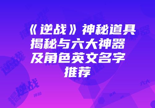 《逆战》神秘道具揭秘与六大神器及角色英文名字推荐