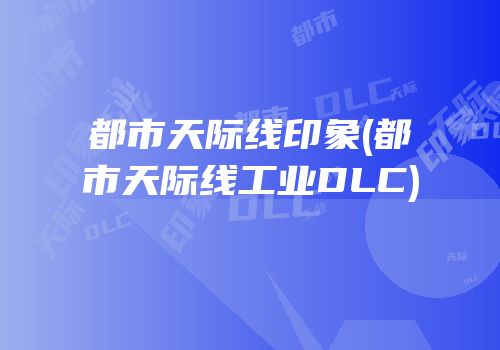 都市天际线印象(都市天际线工业DLC)