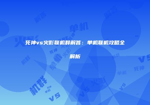 死神vs火影联机群解答：单机联机攻略全解析