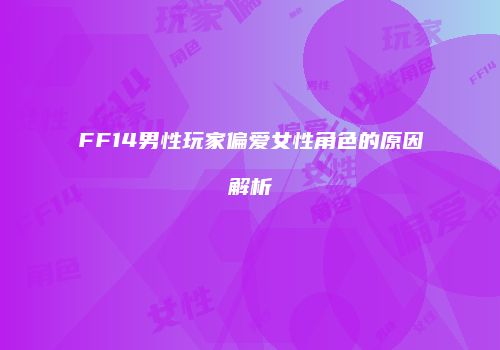 FF14男性玩家偏爱女性角色的原因解析