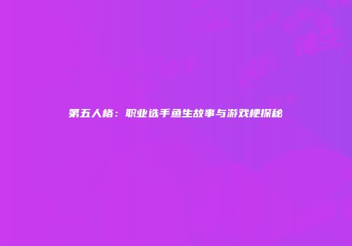 第五人格：职业选手鱼生故事与游戏梗探秘