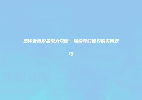 迷你世界模型放大攻略：探索奇幻世界的实用技巧