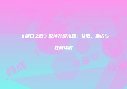 《明日之后》配件升级攻略：获取、合成与任务详解