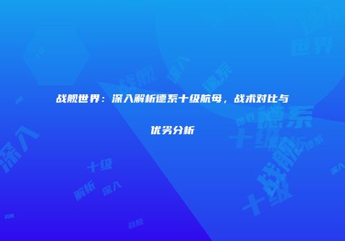 战舰世界：深入解析德系十级航母，战术对比与优劣分析