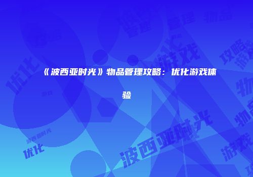 《波西亚时光》物品管理攻略：优化游戏体验