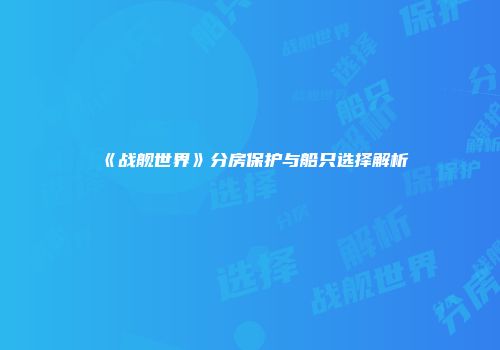 《战舰世界》分房保护与船只选择解析
