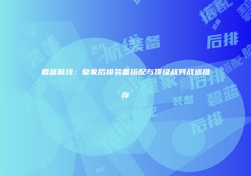 碧蓝航线：皇家后排装备搭配与顶级战列战巡推荐