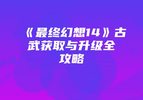 《最终幻想14》古武获取与升级全攻略