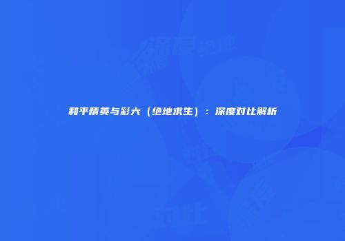 和平精英与彩六（绝地求生）：深度对比解析
