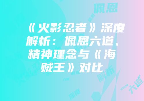 《火影忍者》深度解析：佩恩六道、精神理念与《海贼王》对比