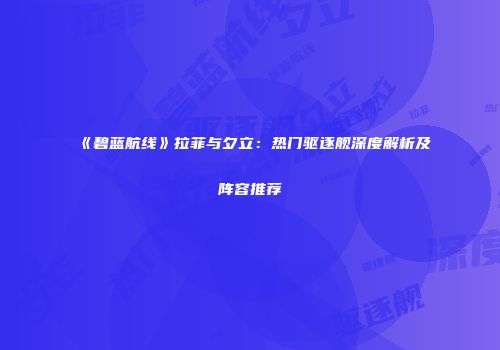 《碧蓝航线》拉菲与夕立：热门驱逐舰深度解析及阵容推荐