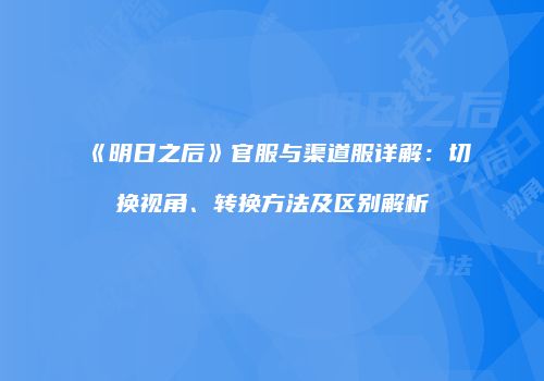 《明日之后》官服与渠道服详解：切换视角、转换方法及区别解析