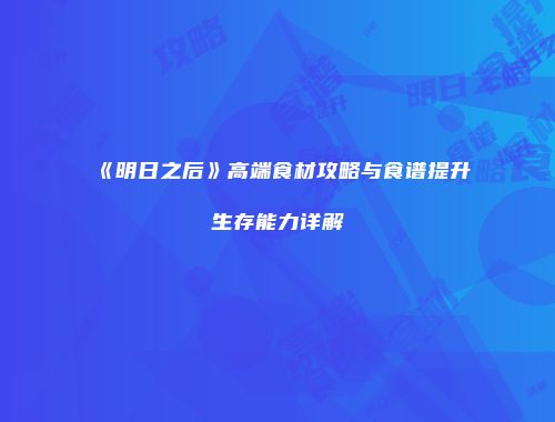 《明日之后》高端食材攻略与食谱提升生存能力详解