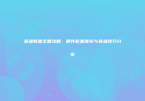 英雄联盟全面攻略：硬件配置推荐与英雄技巧分享