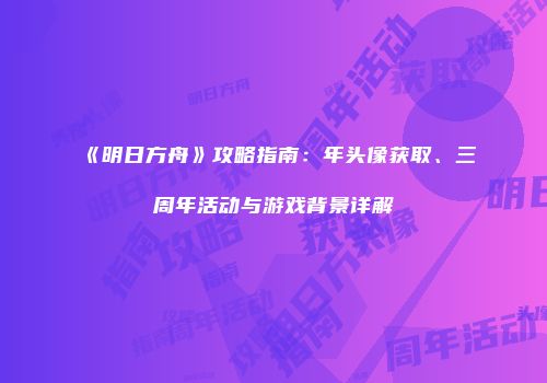 《明日方舟》攻略指南：年头像获取、三周年活动与游戏背景详解