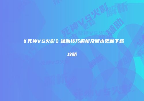 《死神VS火影》辅助技巧解析及版本更新下载攻略