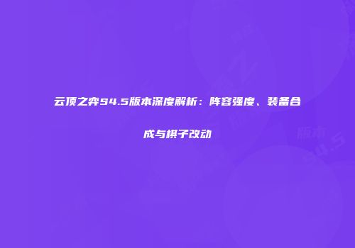 云顶之弈S4.5版本深度解析：阵容强度、装备合成与棋子改动