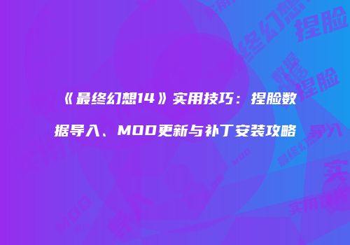 《最终幻想14》实用技巧：捏脸数据导入、MOD更新与补丁安装攻略