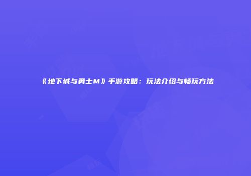 《地下城与勇士M》手游攻略：玩法介绍与畅玩方法