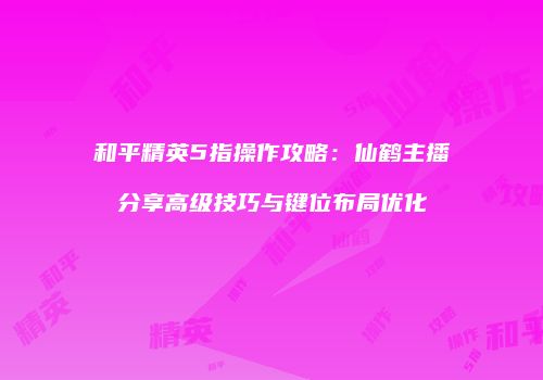 和平精英5指操作攻略：仙鹤主播分享高级技巧与键位布局优化