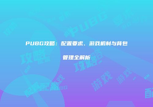 PUBG攻略：配置要求、游戏机制与背包管理全解析