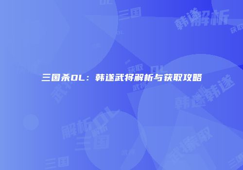 三国杀OL：韩遂武将解析与获取攻略