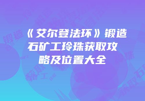 《艾尔登法环》锻造石矿工玲珠获取攻略及位置大全
