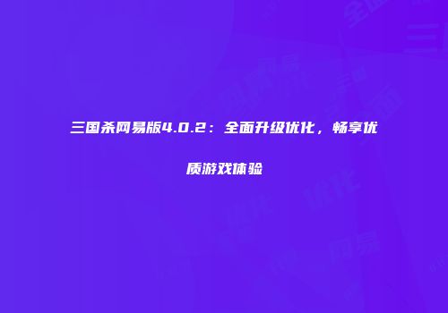 三国杀网易版4.0.2：全面升级优化，畅享优质游戏体验