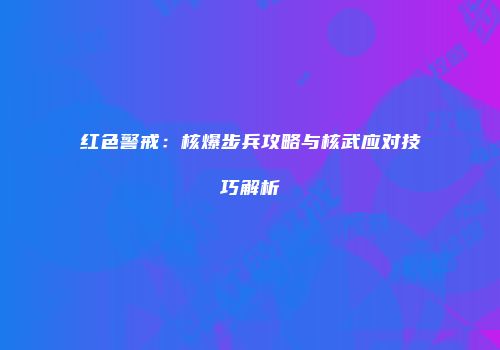 红色警戒：核爆步兵攻略与核武应对技巧解析