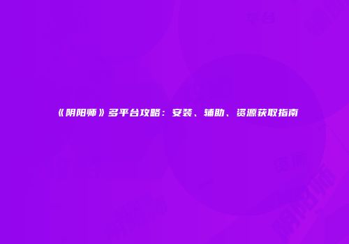 《阴阳师》多平台攻略：安装、辅助、资源获取指南