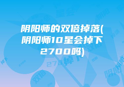 阴阳师的双倍掉落(阴阳师10星会掉下2700吗)