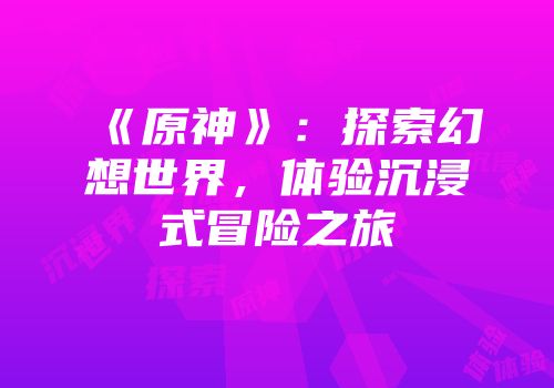 《原神》：探索幻想世界，体验沉浸式冒险之旅