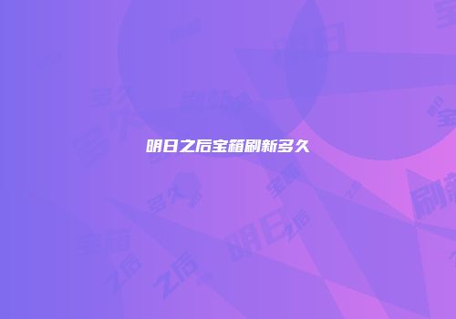 明日之后宝箱刷新多久