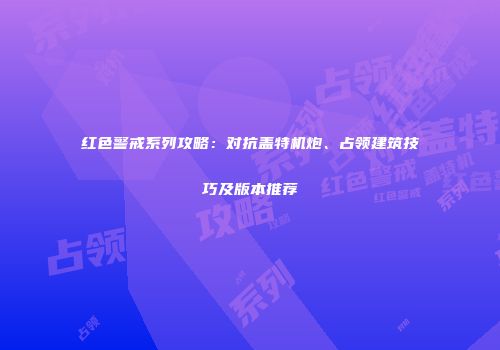 红色警戒系列攻略：对抗盖特机炮、占领建筑技巧及版本推荐