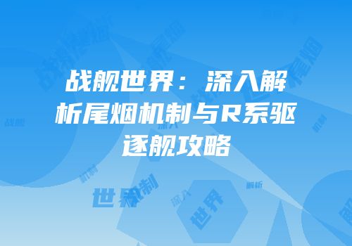 战舰世界：深入解析尾烟机制与R系驱逐舰攻略