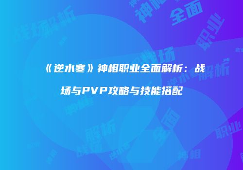 《逆水寒》神相职业全面解析：战场与PVP攻略与技能搭配