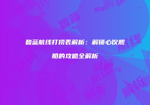 碧蓝航线打捞表解析：解锁心仪舰船的攻略全解析