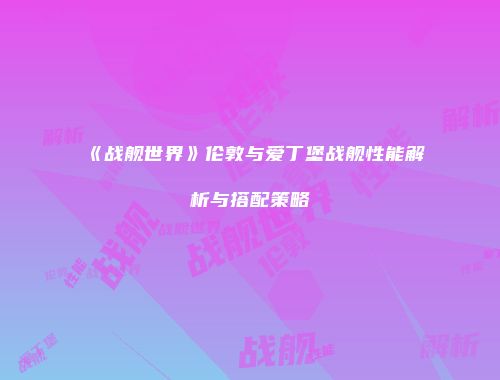 《战舰世界》伦敦与爱丁堡战舰性能解析与搭配策略